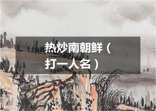 热炒南朝鲜（打一人名）