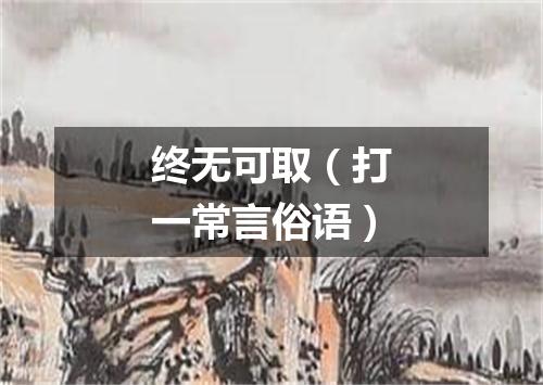 终无可取（打一常言俗语）