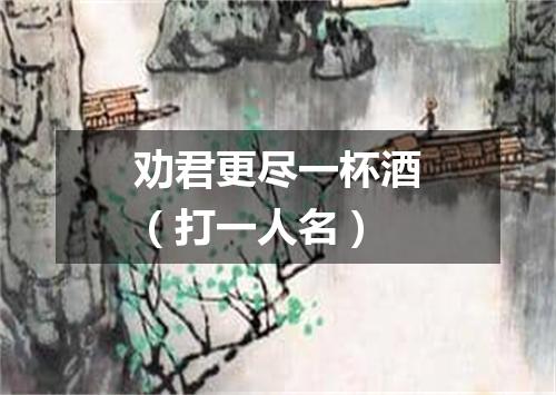 劝君更尽一杯酒（打一人名）