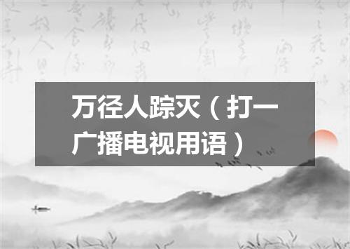 万径人踪灭（打一广播电视用语）