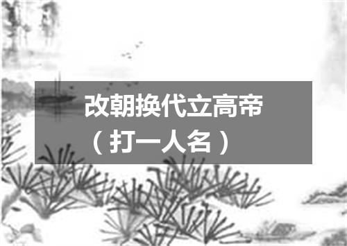 改朝换代立高帝（打一人名）