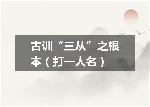 古训“三从”之根本（打一人名）