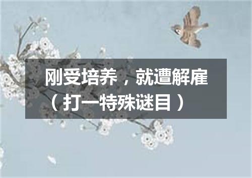 刚受培养，就遭解雇（打一特殊谜目）