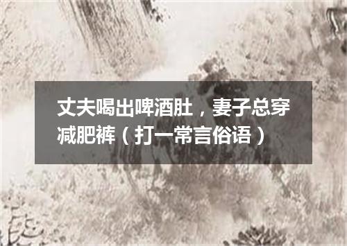 丈夫喝出啤酒肚，妻子总穿减肥裤（打一常言俗语）