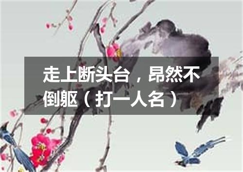 走上断头台，昂然不倒躯（打一人名）