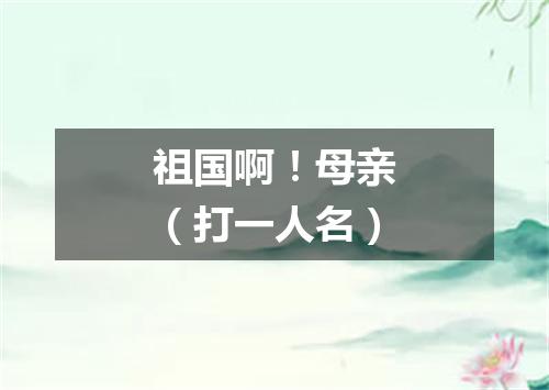 祖国啊！母亲（打一人名）
