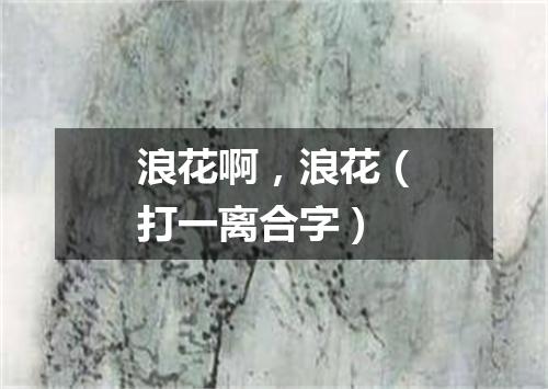 浪花啊，浪花（打一离合字）