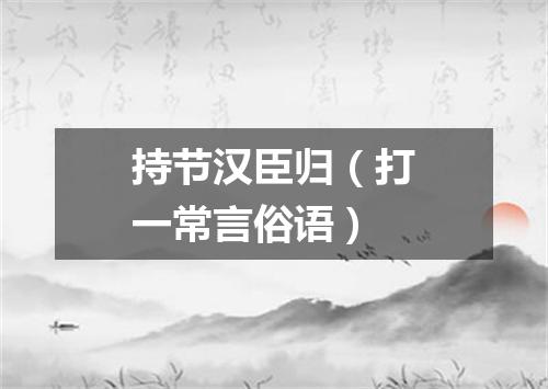 持节汉臣归（打一常言俗语）