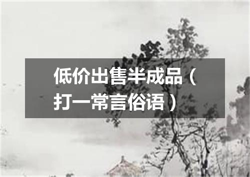 低价出售半成品（打一常言俗语）