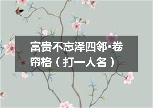富贵不忘泽四邻·卷帘格（打一人名）