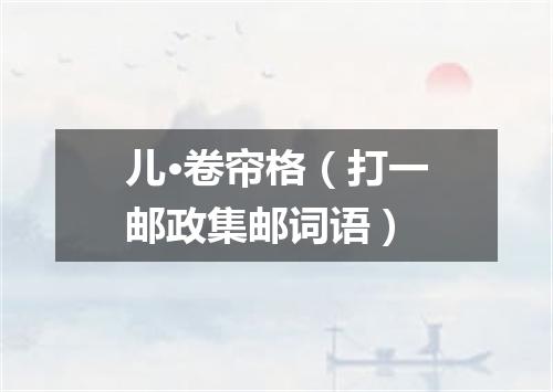 儿·卷帘格（打一邮政集邮词语）