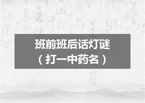 班前班后话灯谜（打一中药名）