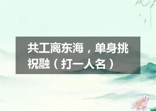 共工离东海，单身挑祝融（打一人名）