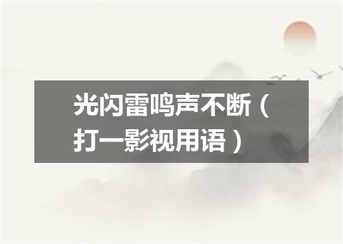 光闪雷鸣声不断（打一影视用语）