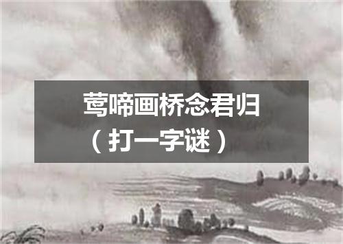 莺啼画桥念君归（打一字谜）