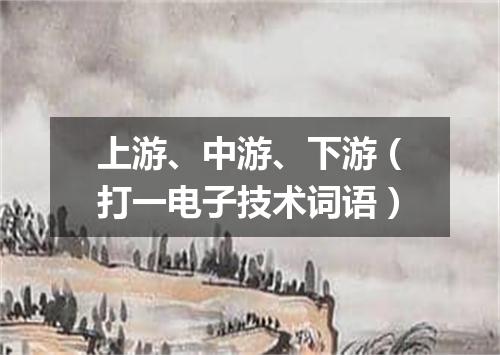 上游、中游、下游（打一电子技术词语）
