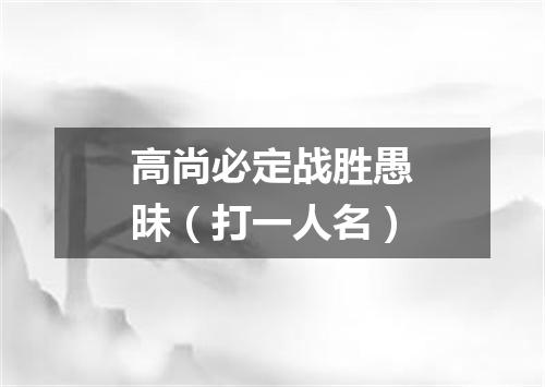 高尚必定战胜愚昧（打一人名）