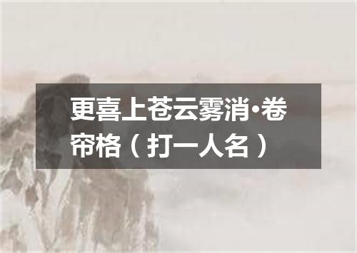 更喜上苍云雾消·卷帘格（打一人名）