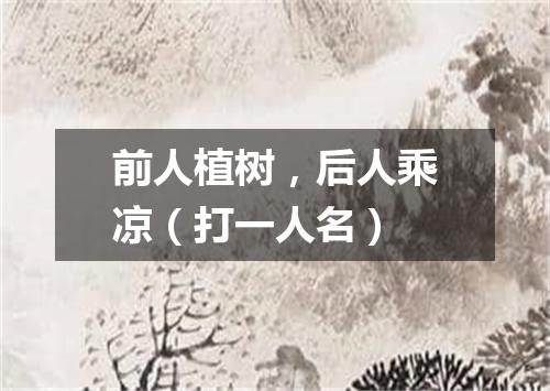 前人植树，后人乘凉（打一人名）