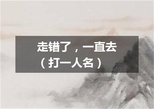 走错了，一直去（打一人名）