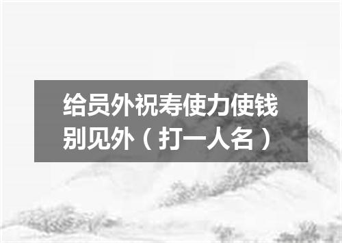 给员外祝寿使力使钱别见外（打一人名）