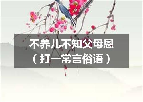 不养儿不知父母恩（打一常言俗语）
