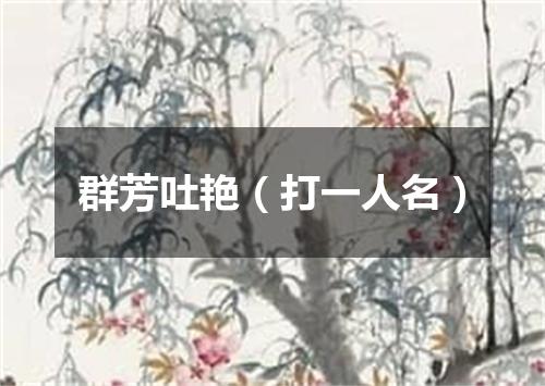 群芳吐艳（打一人名）