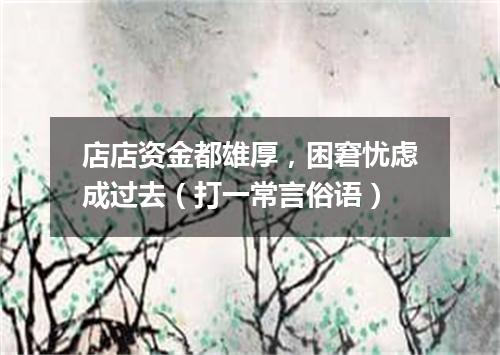 店店资金都雄厚，困窘忧虑成过去（打一常言俗语）