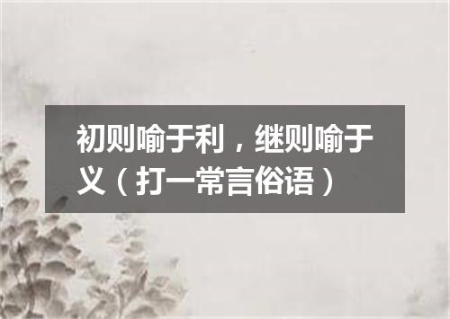 初则喻于利，继则喻于义（打一常言俗语）