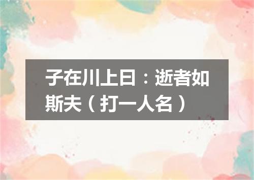 子在川上曰：逝者如斯夫（打一人名）