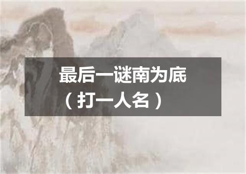 最后一谜南为底（打一人名）