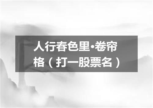 人行春色里·卷帘格（打一股票名）