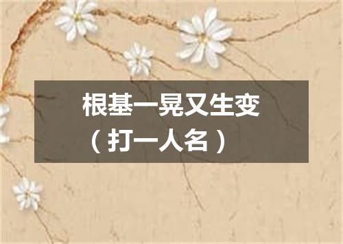 根基一晃又生变（打一人名）