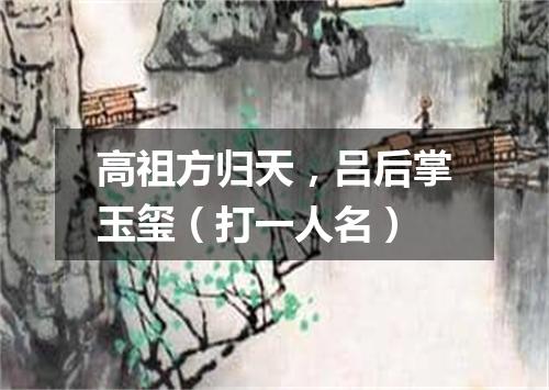 高祖方归天，吕后掌玉玺（打一人名）