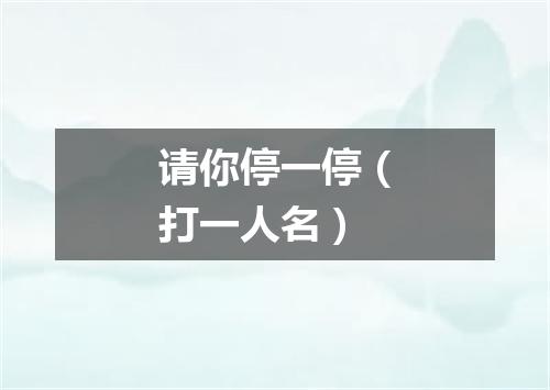 请你停一停（打一人名）