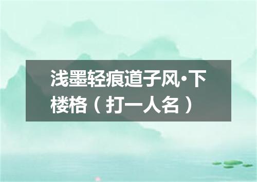 浅墨轻痕道子风·下楼格（打一人名）