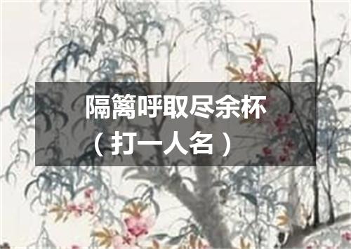 隔篱呼取尽余杯（打一人名）