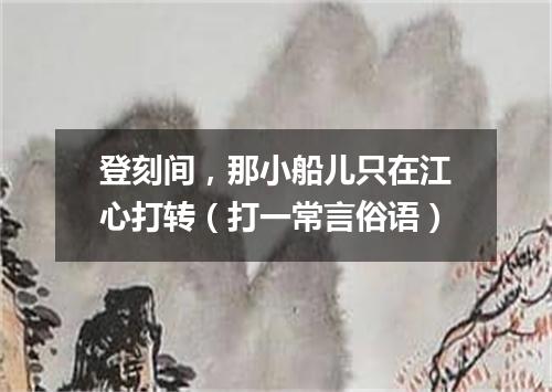 登刻间，那小船儿只在江心打转（打一常言俗语）