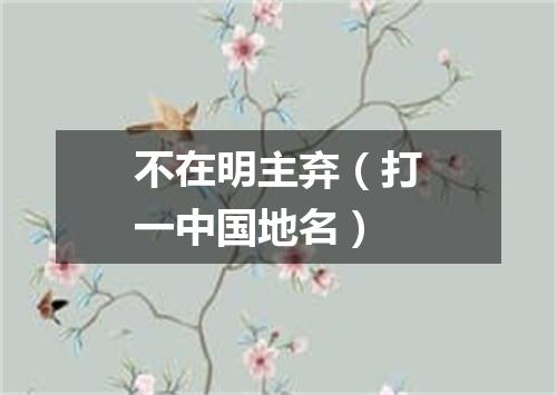 不在明主弃（打一中国地名）