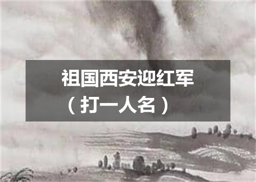 祖国西安迎红军（打一人名）