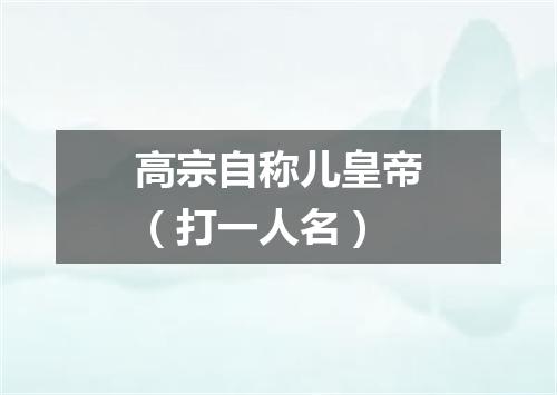 高宗自称儿皇帝（打一人名）