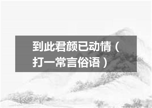 到此君颜已动情（打一常言俗语）