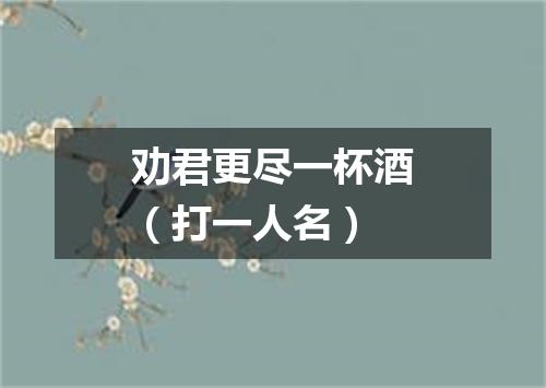 劝君更尽一杯酒（打一人名）