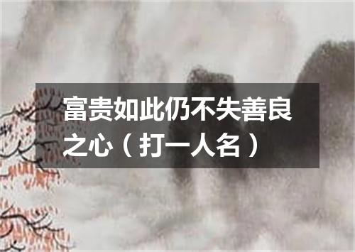 富贵如此仍不失善良之心（打一人名）