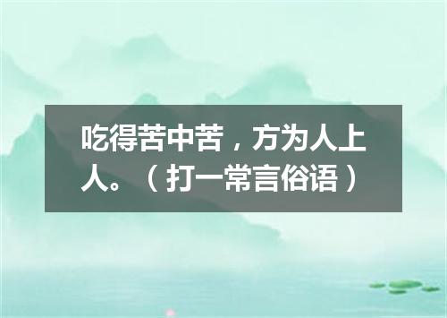吃得苦中苦，方为人上人。（打一常言俗语）