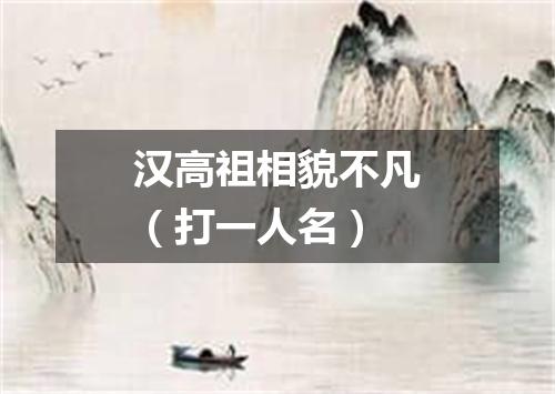 汉高祖相貌不凡（打一人名）