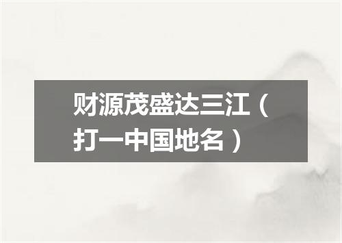 财源茂盛达三江（打一中国地名）