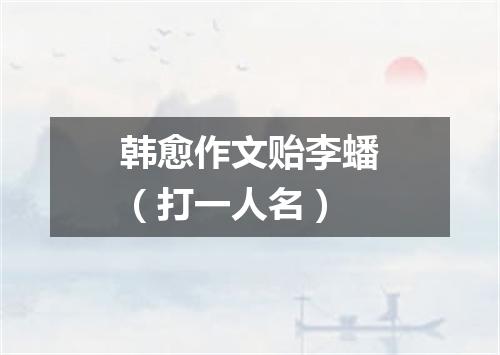 韩愈作文贻李蟠（打一人名）