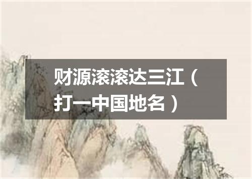 财源滚滚达三江（打一中国地名）