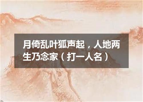 月倚乱叶狐声起，人地两生乃念家（打一人名）